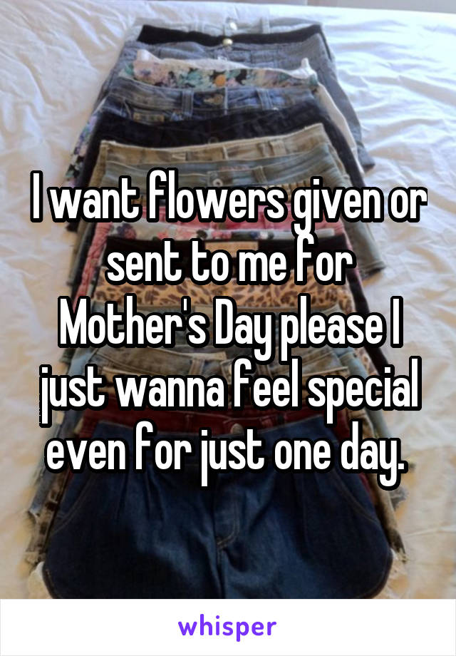 I want flowers given or sent to me for Mother's Day please I just wanna feel special even for just one day. 