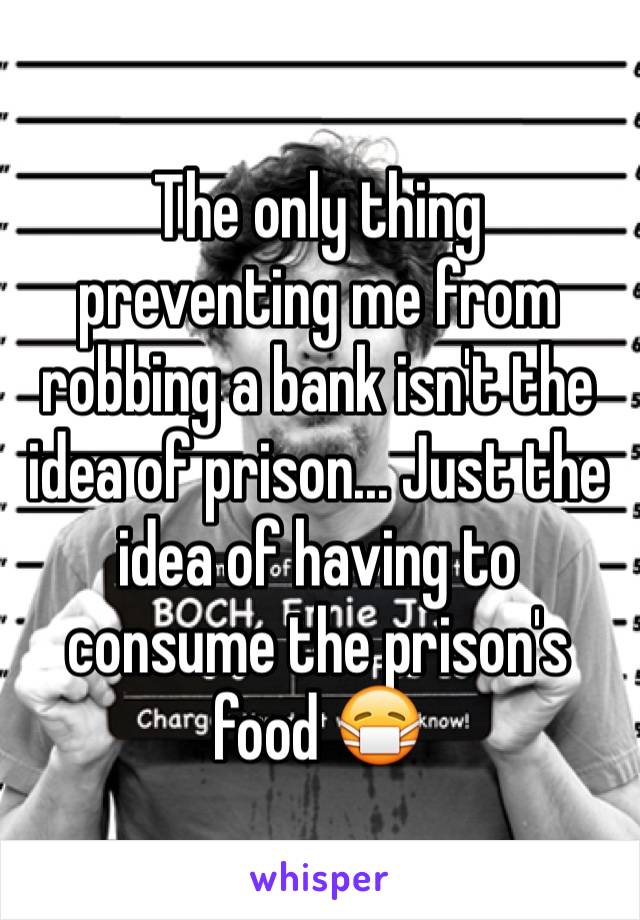 The only thing preventing me from robbing a bank isn't the idea of prison... Just the idea of having to consume the prison's food 😷