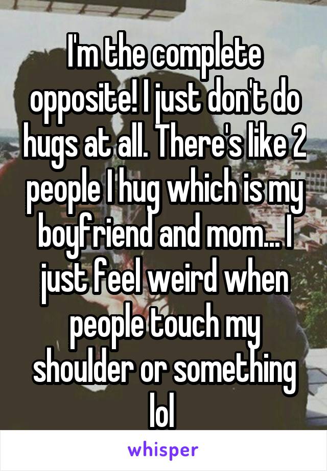 I'm the complete opposite! I just don't do hugs at all. There's like 2 people I hug which is my boyfriend and mom... I just feel weird when people touch my shoulder or something lol 