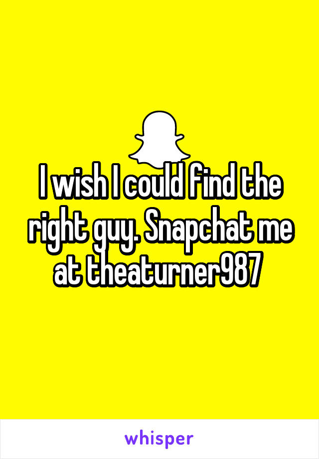 I wish I could find the right guy. Snapchat me at theaturner987 