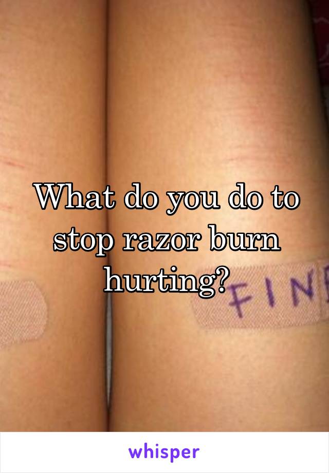 What do you do to stop razor burn hurting?