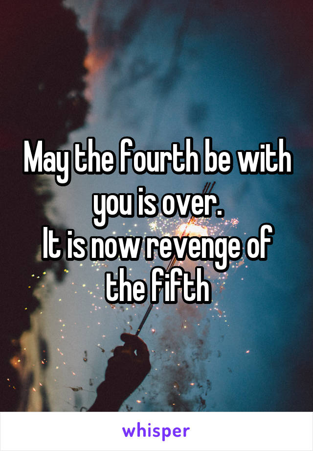 May the fourth be with you is over.
It is now revenge of the fifth