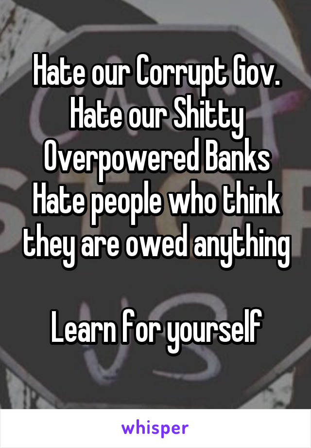 Hate our Corrupt Gov.
Hate our Shitty Overpowered Banks
Hate people who think they are owed anything

Learn for yourself
