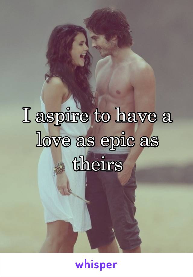 I aspire to have a love as epic as theirs