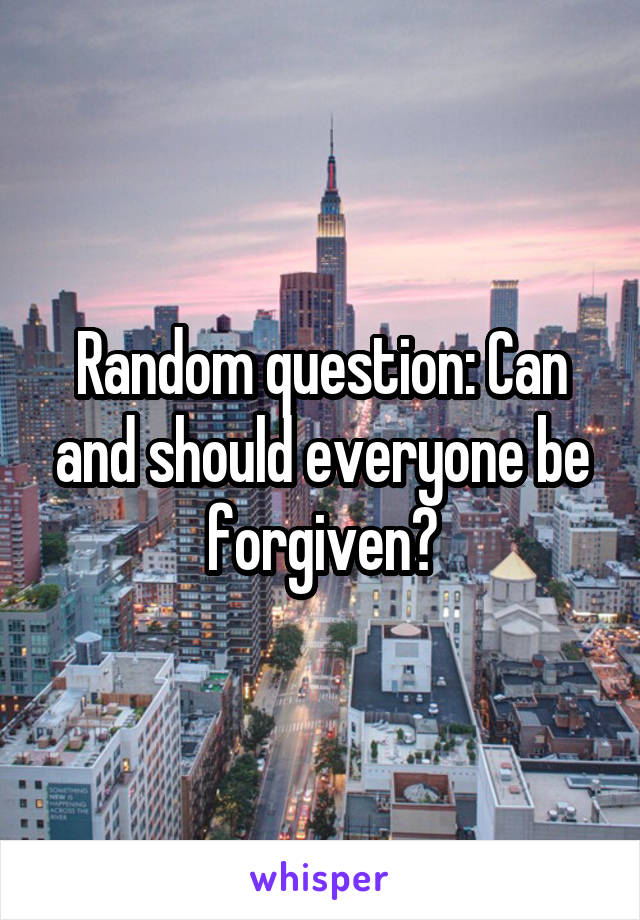 Random question: Can and should everyone be forgiven?