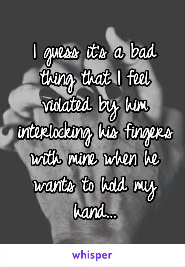 I guess it's a bad thing that I feel violated by him interlocking his fingers with mine when he wants to hold my hand...