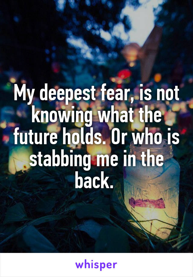 My deepest fear, is not knowing what the future holds. Or who is stabbing me in the back. 