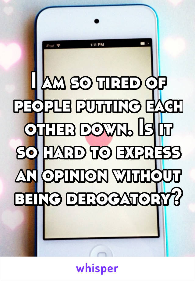 I am so tired of people putting each other down. Is it so hard to express an opinion without being derogatory?