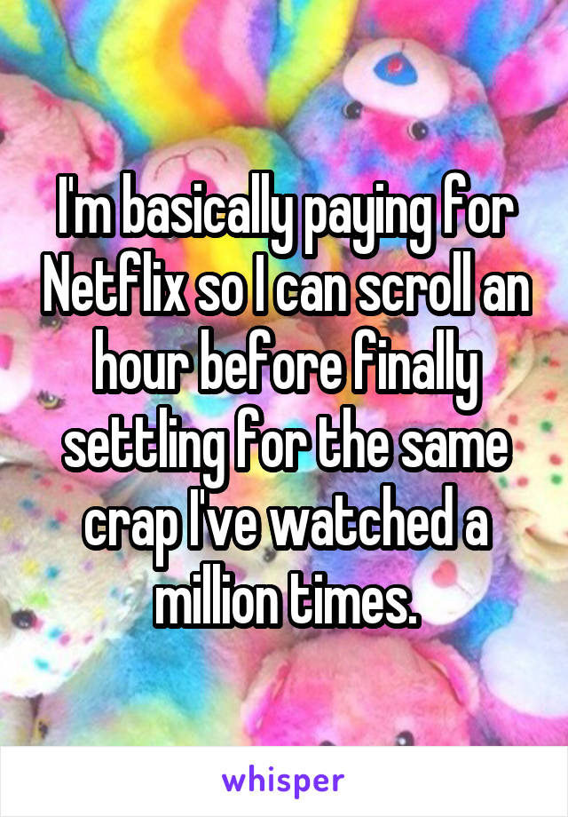 I'm basically paying for Netflix so I can scroll an hour before finally settling for the same crap I've watched a million times.