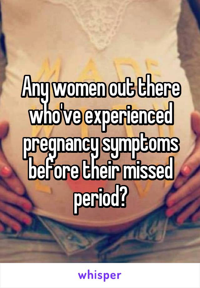 Any women out there who've experienced pregnancy symptoms before their missed period?