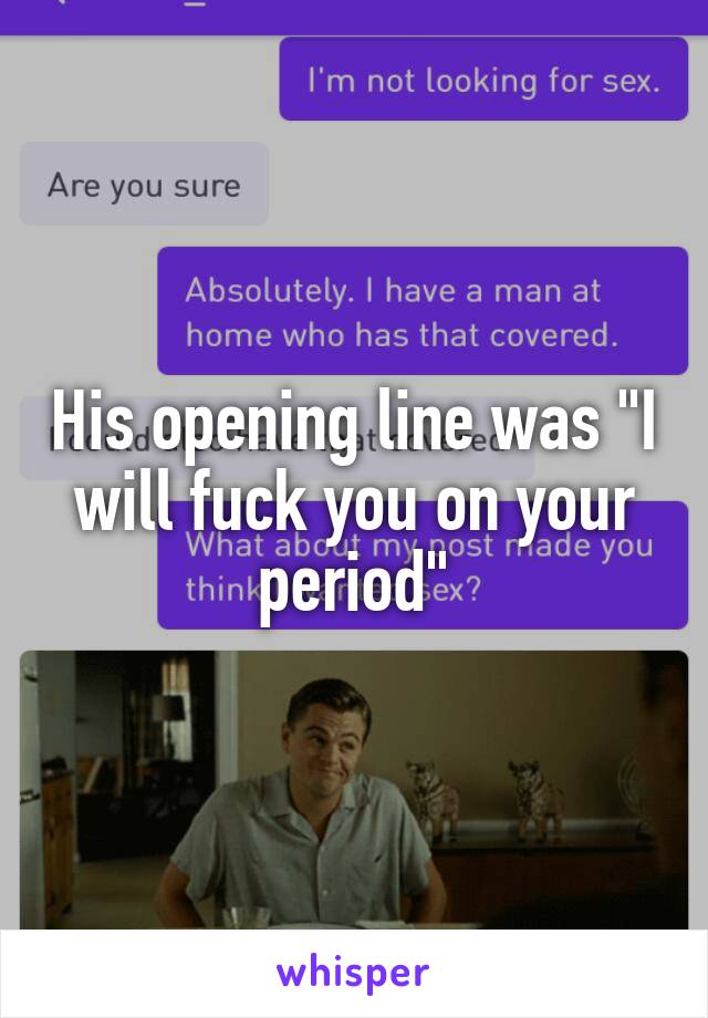 His opening line was "I will fuck you on your period"