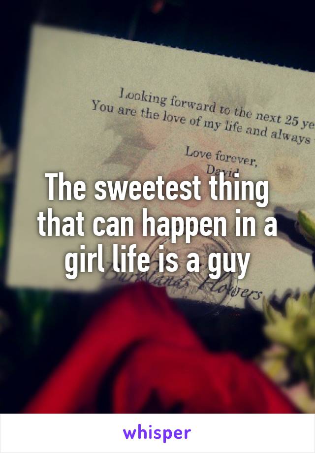 The sweetest thing that can happen in a girl life is a guy