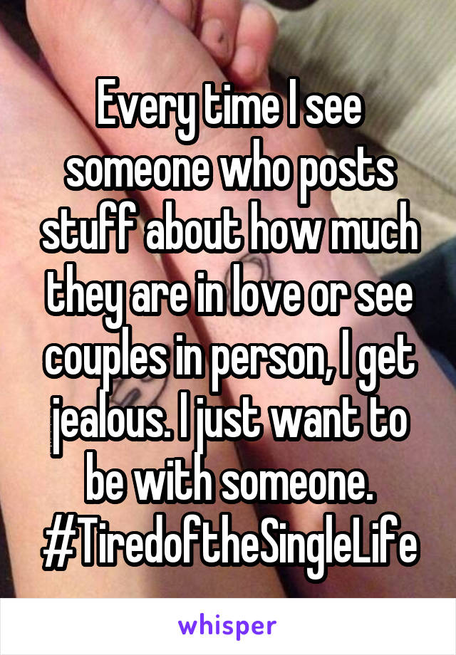 Every time I see someone who posts stuff about how much they are in love or see couples in person, I get jealous. I just want to be with someone. #TiredoftheSingleLife