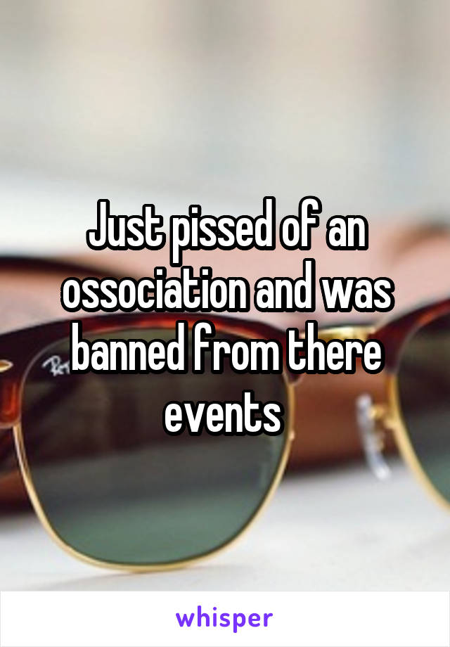 Just pissed of an ossociation and was banned from there events 