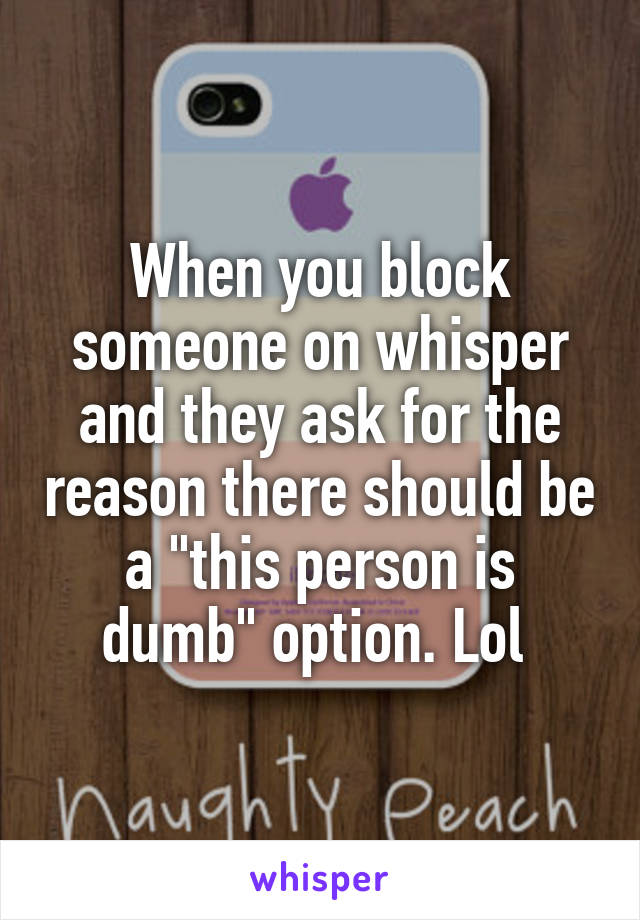 When you block someone on whisper and they ask for the reason there should be a "this person is dumb" option. Lol 