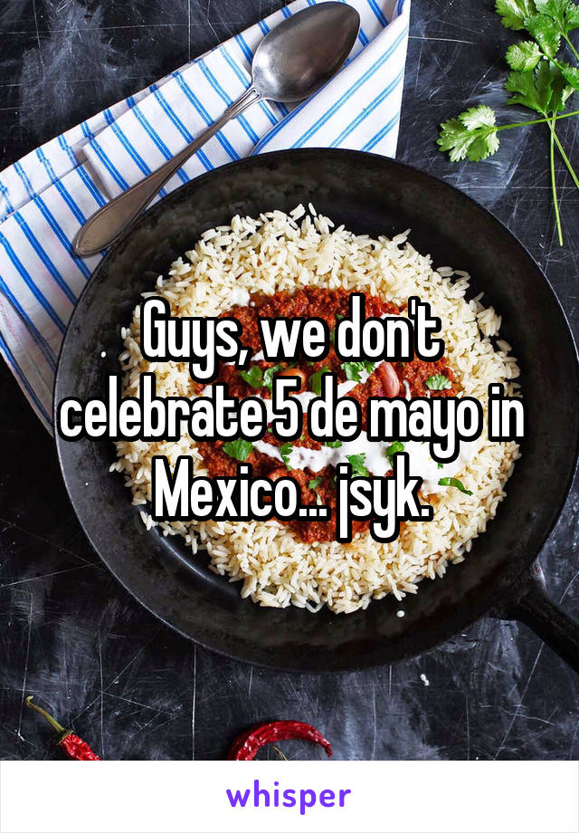 Guys, we don't celebrate 5 de mayo in Mexico... jsyk.