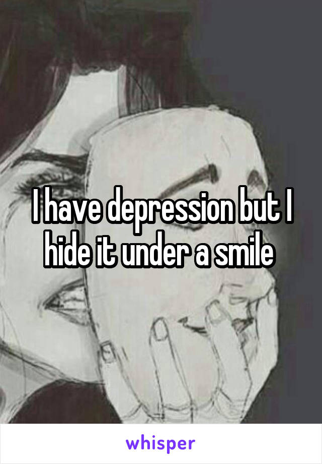 I have depression but I hide it under a smile 