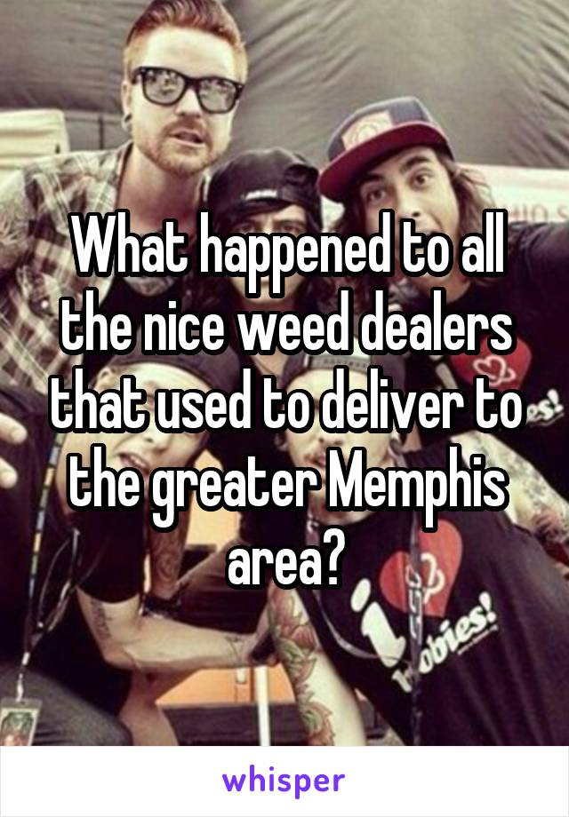 What happened to all the nice weed dealers that used to deliver to the greater Memphis area?