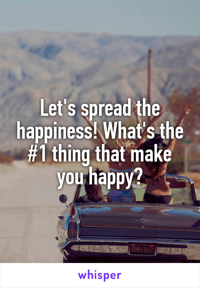 Let's spread the happiness! What's the #1 thing that make you happy?