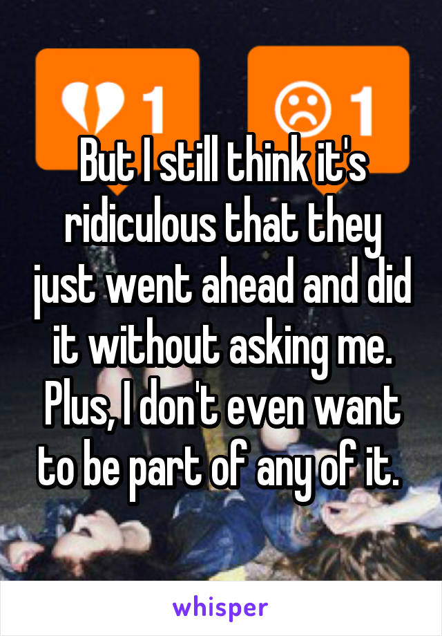 But I still think it's ridiculous that they just went ahead and did it without asking me. Plus, I don't even want to be part of any of it. 