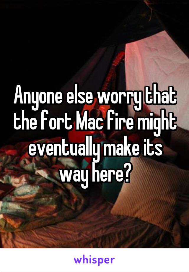 Anyone else worry that the fort Mac fire might eventually make its way here?