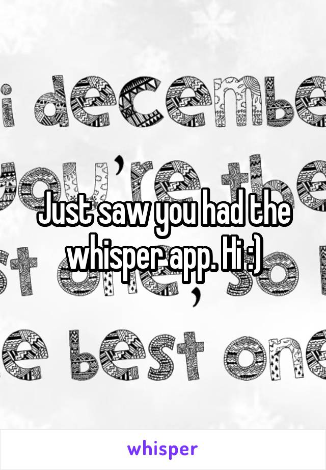 Just saw you had the whisper app. Hi :)