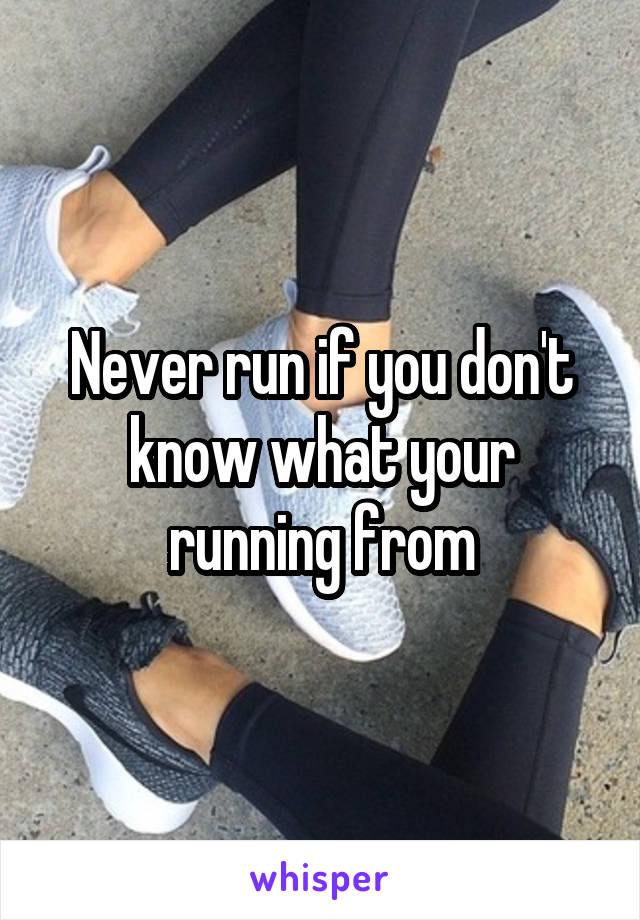 Never run if you don't know what your running from