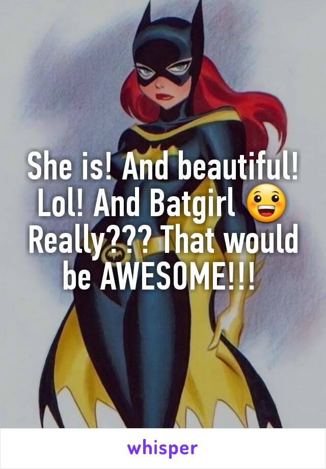 She is! And beautiful! Lol! And Batgirl 😀 Really??? That would be AWESOME!!! 