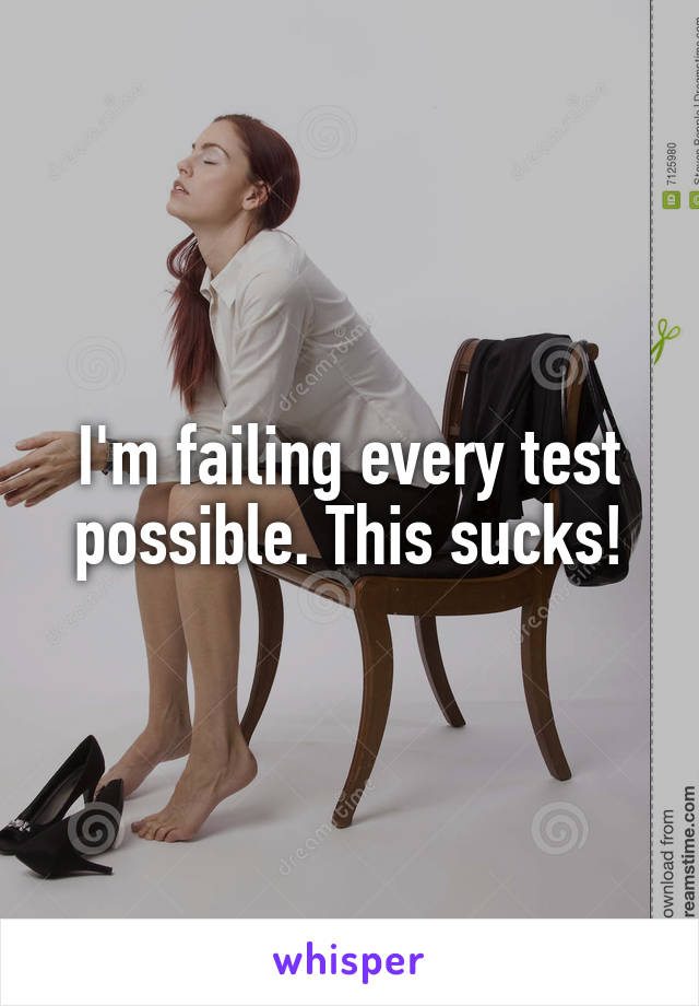 I'm failing every test possible. This sucks!