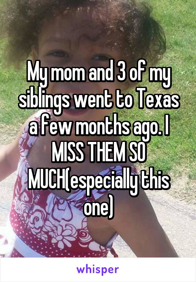 My mom and 3 of my siblings went to Texas a few months ago. I MISS THEM SO MUCH(especially this one)