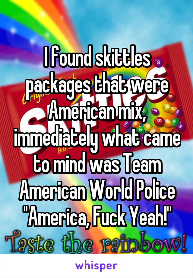 I found skittles packages that were American mix, immediately what came to mind was Team American World Police "America, Fuck Yeah!"