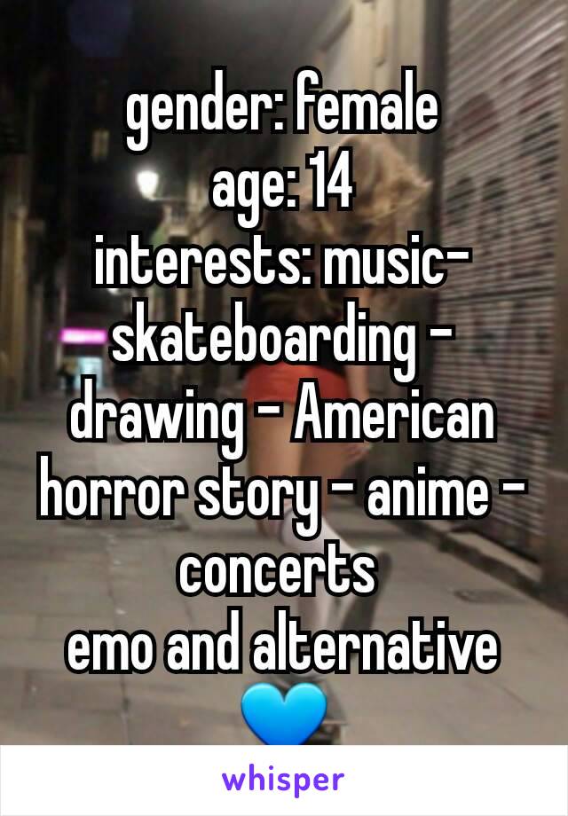 gender: female
age: 14
interests: music- skateboarding - drawing - American horror story - anime - concerts 
emo and alternative💙