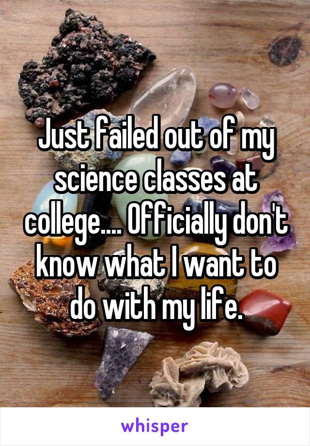 Just failed out of my science classes at college.... Officially don't know what I want to do with my life.