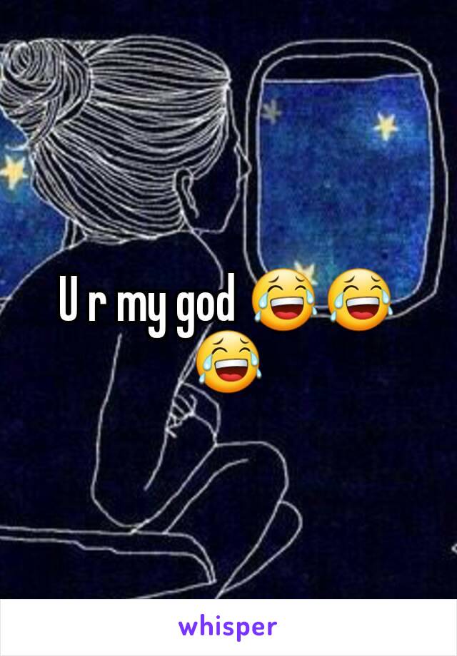 U r my god 😂😂😂