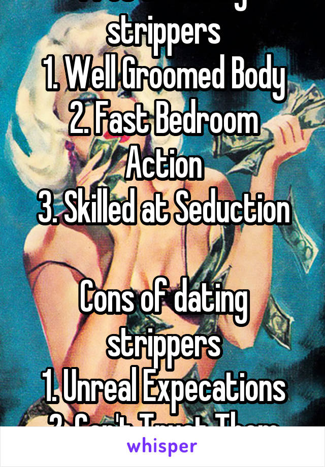 Pros of dating strippers
1. Well Groomed Body
2. Fast Bedroom Action
3. Skilled at Seduction

Cons of dating strippers
1. Unreal Expecations
2. Can't Trust Them
3. Unstable Attitude