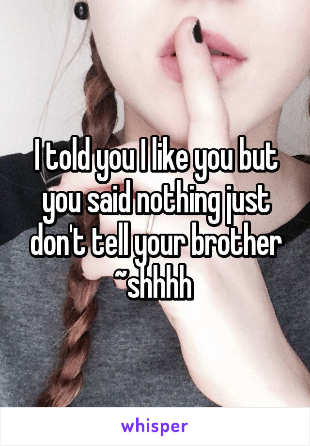 I told you I like you but you said nothing just don't tell your brother
~shhhh 