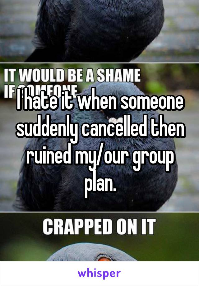 I hate it when someone suddenly cancelled then ruined my/our group plan.