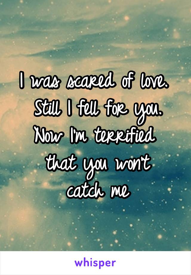 I was scared of love. 
Still I fell for you.
Now I'm terrified 
that you won't
catch me