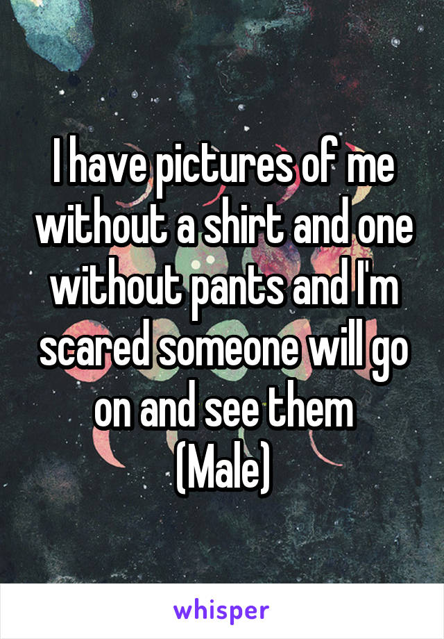 I have pictures of me without a shirt and one without pants and I'm scared someone will go on and see them
(Male)