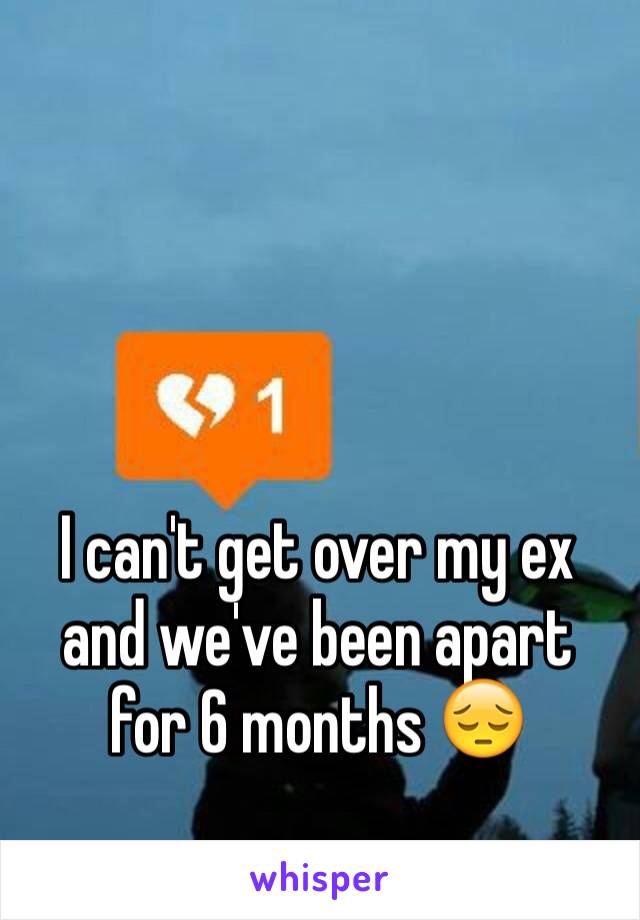 I can't get over my ex and we've been apart for 6 months 😔