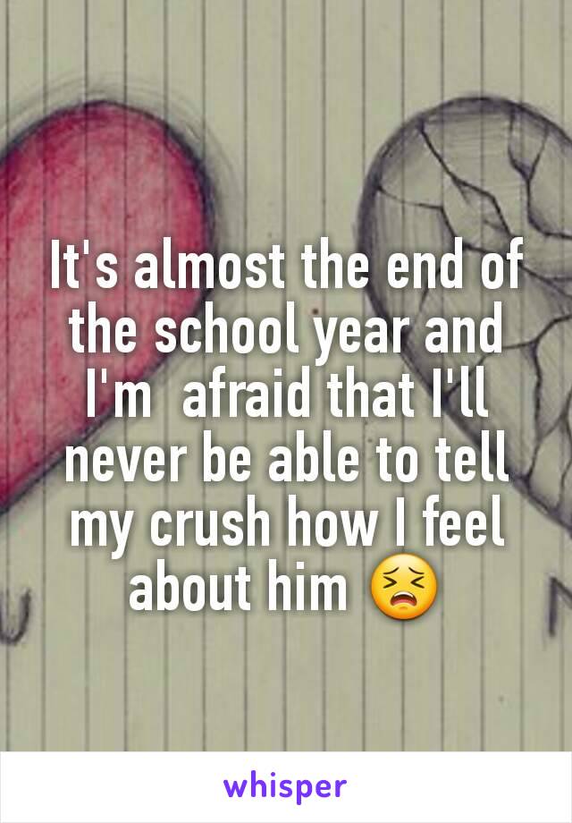 It's almost the end of the school year and I'm  afraid that I'll never be able to tell  my crush how I feel about him 😣