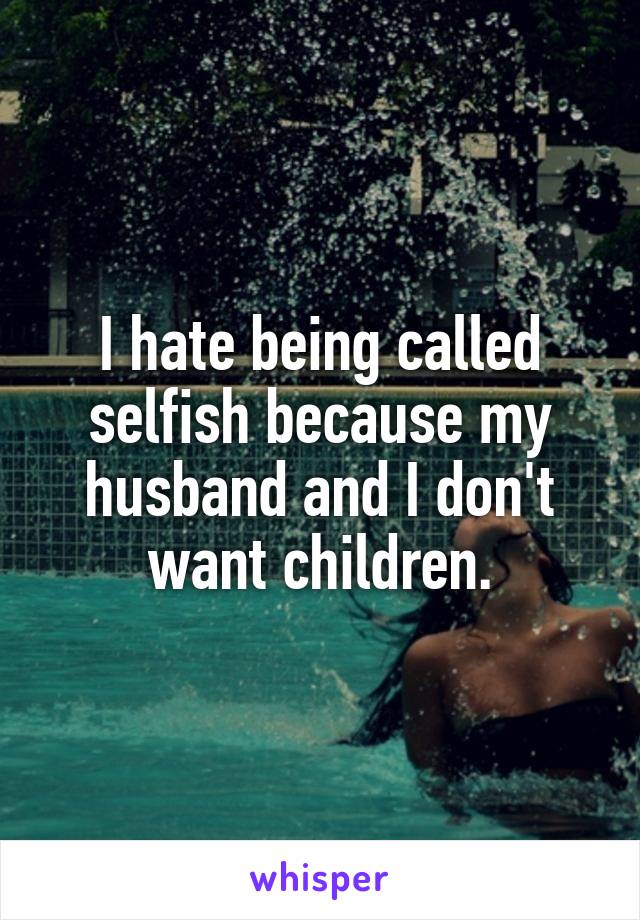 I hate being called selfish because my husband and I don't want children.