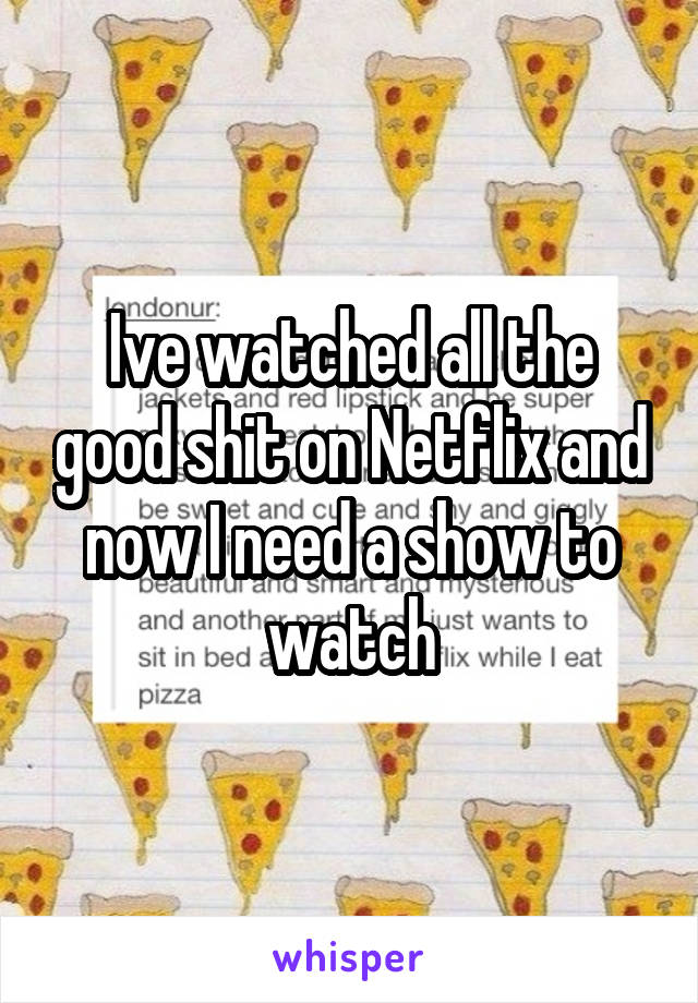 Ive watched all the good shit on Netflix and now I need a show to watch