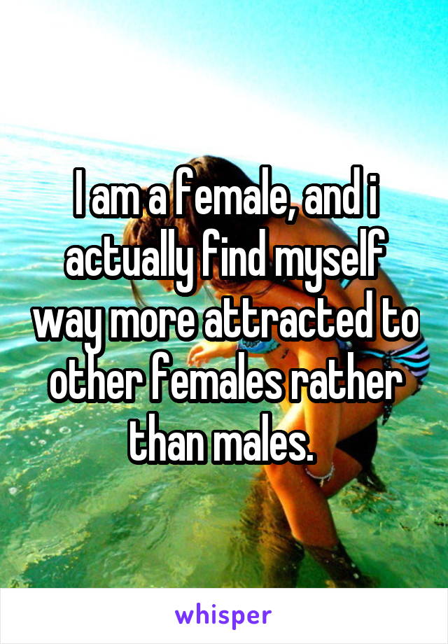 I am a female, and i actually find myself way more attracted to other females rather than males. 