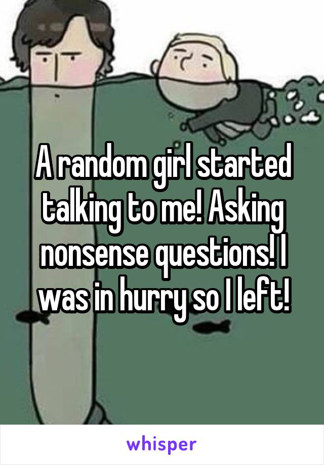 A random girl started talking to me! Asking nonsense questions! I was in hurry so I left!