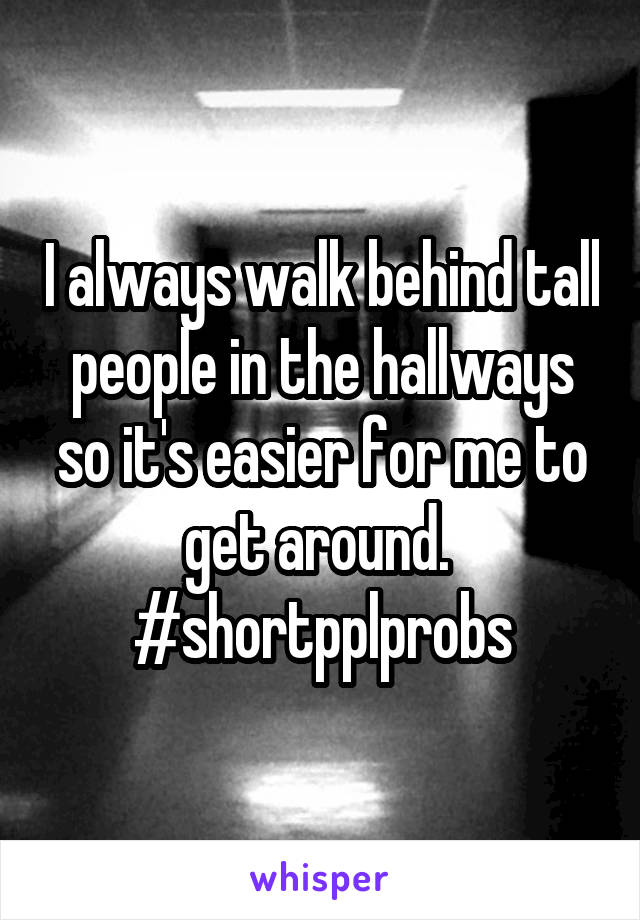 I always walk behind tall people in the hallways so it's easier for me to get around.  #shortpplprobs