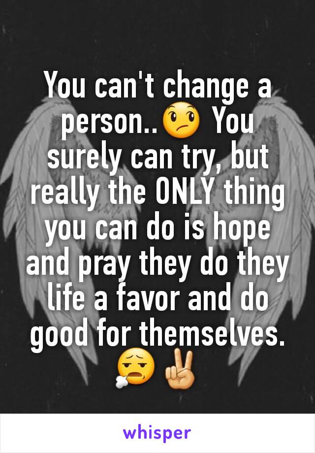 You can't change a person..😞 You surely can try, but really the ONLY thing you can do is hope and pray they do they life a favor and do good for themselves.😧✌