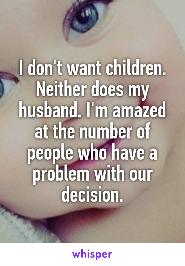 I don't want children. Neither does my husband. I'm amazed at the number of people who have a problem with our decision.