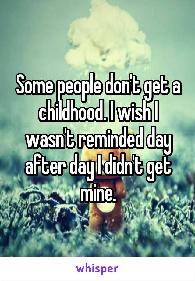 Some people don't get a childhood. I wish I wasn't reminded day after day I didn't get mine.