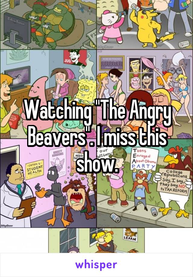 Watching "The Angry Beavers". I miss this show.